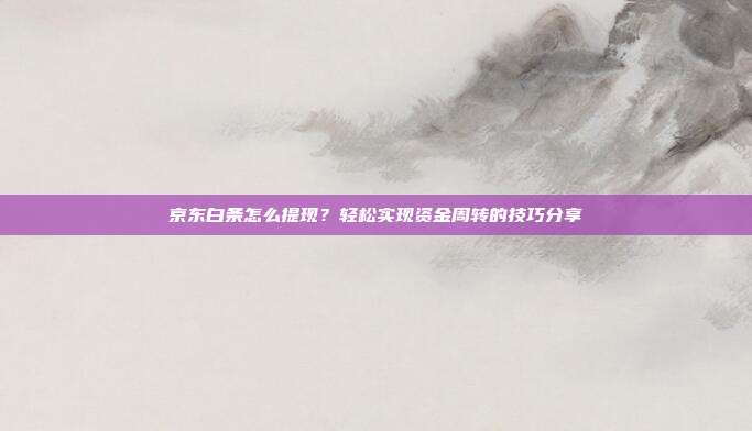 京东白条怎么提现?轻松实现资金周转的技巧分享