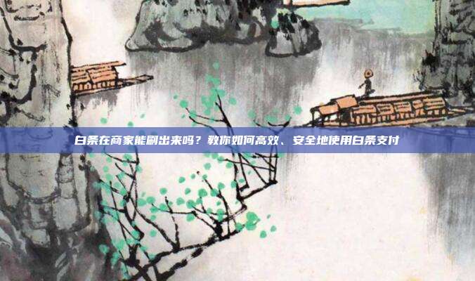 白条在商家能刷出来吗?教你如何高效、安全地使用白条支付