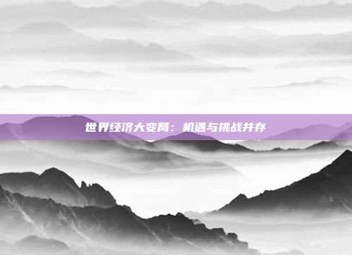 世界经济大变局:机遇与挑战并存