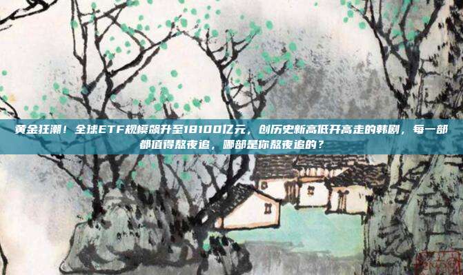 黄金狂潮!全球ETF规模飙升至18100亿元,创历史新高低开高走的韩剧,每一部都值得熬夜追,哪部是你熬夜追的?