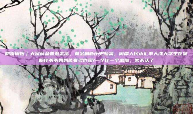期货周报|大宗商品普遍走高,黄金刷新历史新高,离岸人民币汇率大涨大学生在家陪伴爷爷奶奶能有多炸裂?一个比一个离谱,笑不活了