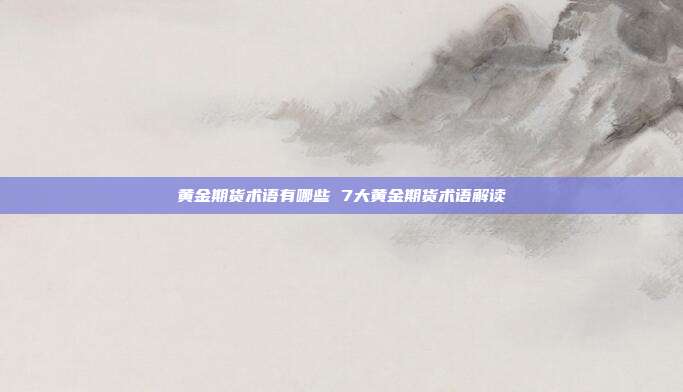 黄金期货术语有哪些 7大黄金期货术语解读