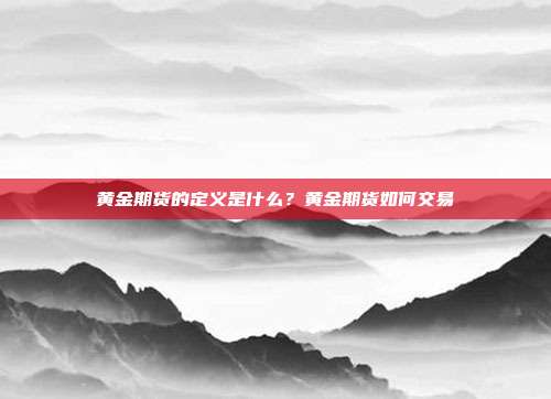 黄金期货的定义是什么?黄金期货如何交易