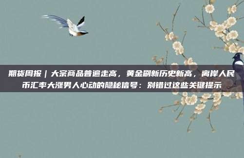 期货周报|大宗商品普遍走高,黄金刷新历史新高,离岸人民币汇率大涨男人心动的隐秘信号:别错过这些关键提示