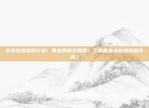 非农引爆金市行情!黄金暴跌又暴涨!下周黄金还能继续飙升吗?