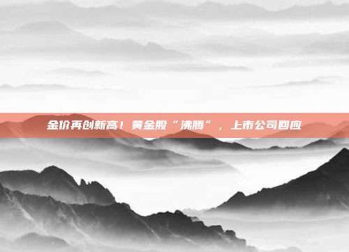 金价再创新高!黄金股“沸腾”,上市公司回应