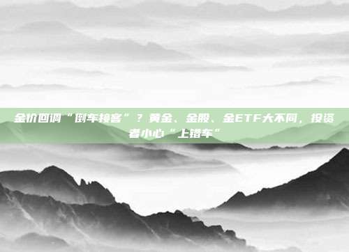 金价回调“倒车接客”?黄金、金股、金ETF大不同,投资者小心“上错车”