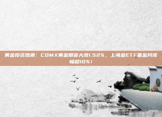 黄金投资热潮:COMX黄金期货大涨1.52%,上海金ETF基金月涨幅超10%!