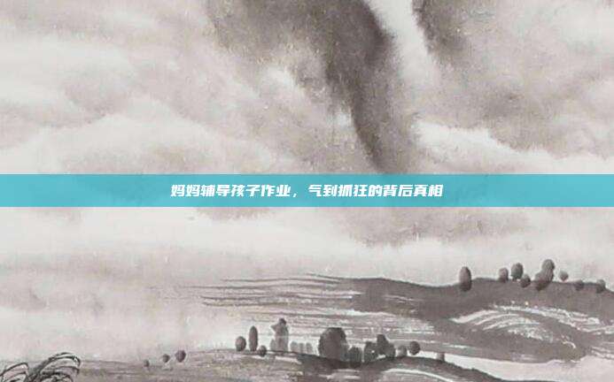 妈妈辅导孩子作业,气到抓狂的背后真相