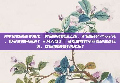 美联储鸽派信号强化:黄金期货震荡上扬,沪金维持515元/克,投资者如何应对?《凡人歌》:从摆地摊的小商贩到生意红火,沈琳和那伟凭啥成功?