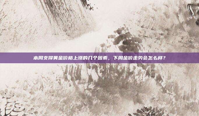 本周支撑黄金价格上涨的几个因素,下周金价走势会怎么样?