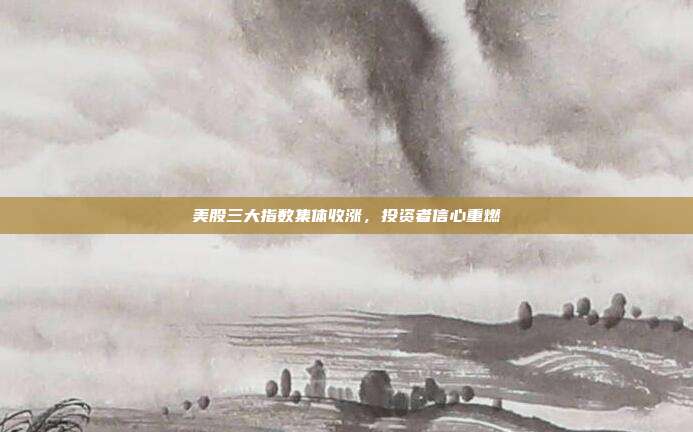 美股三大指数集体收涨,投资者信心重燃