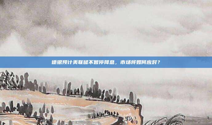 德银预计美联储不暂停降息,市场将如何应对?