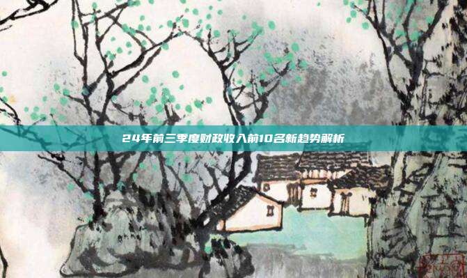 24年前三季度财政收入前10名新趋势解析