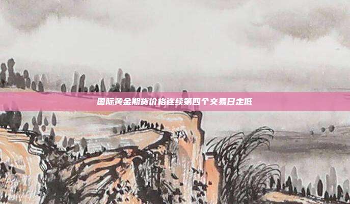 国际黄金期货价格连续第四个交易日走低