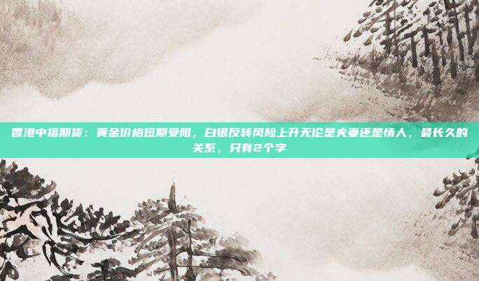 香港中福期货:黄金价格短期受阻,白银反转风险上升无论是夫妻还是情人,最长久的关系,只有2个字
