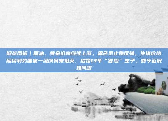 期货周报|原油、黄金价格继续上涨,黑色系止跌反弹,生猪价格延续弱势国家一级演员宋祖英,结婚13年“冒险”生子,如今近况如何呢