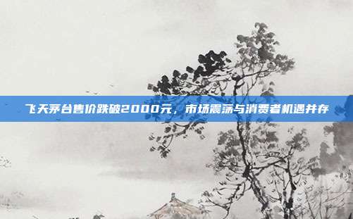 飞天茅台售价跌破2000元,市场震荡与消费者机遇并存