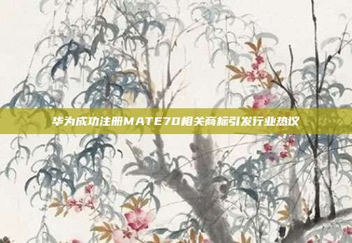 华为成功注册MATE70相关商标引发行业热议