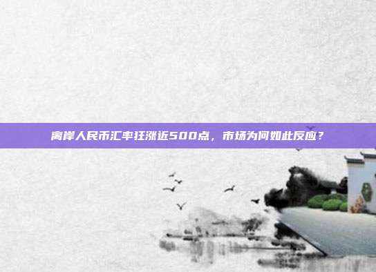 离岸人民币汇率狂涨近500点,市场为何如此反应?