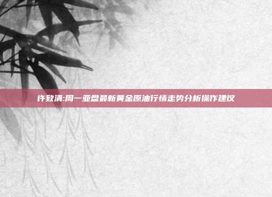 许致清:周一亚盘最新黄金原油行情走势分析操作建议