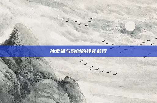孙宏斌与融创的挣扎前行