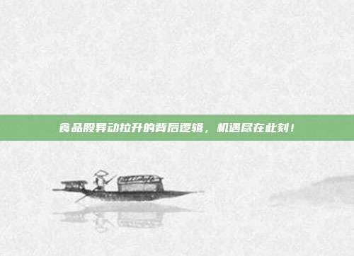 食品股异动拉升的背后逻辑,机遇尽在此刻!