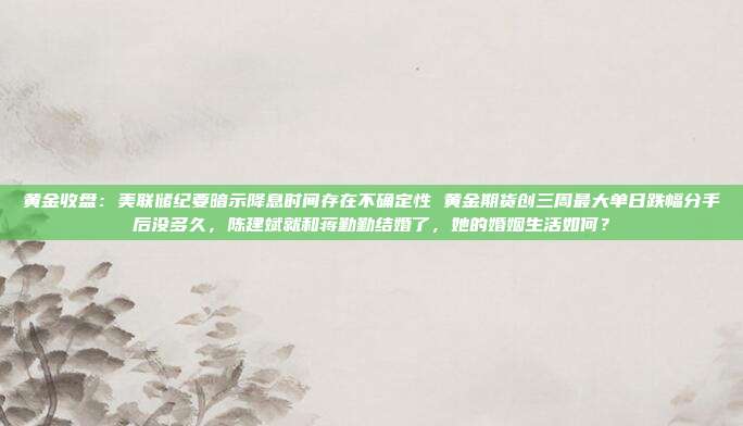 黄金收盘:美联储纪要暗示降息时间存在不确定性 黄金期货创三周最大单日跌幅分手后没多久,陈建斌就和蒋勤勤结婚了,她的婚姻生活如何?