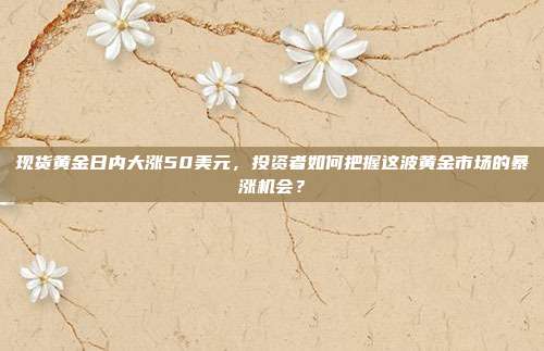 现货黄金日内大涨50美元,投资者如何把握这波黄金市场的暴涨机会?