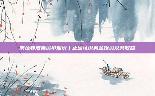 防范非法集资小知识丨正确认识黄金投资及其收益