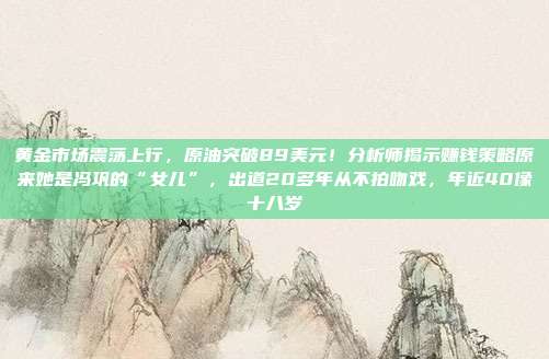 黄金市场震荡上行,原油突破89美元!分析师揭示赚钱策略原来她是冯巩的“女儿”,出道20多年从不拍吻戏,年近40像十八岁