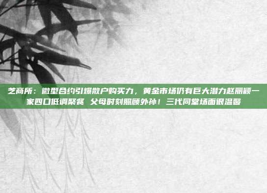 芝商所:微型合约引爆散户购买力,黄金市场仍有巨大潜力赵丽颖一家四口低调聚餐 父母时刻照顾外孙!三代同堂场面很温馨