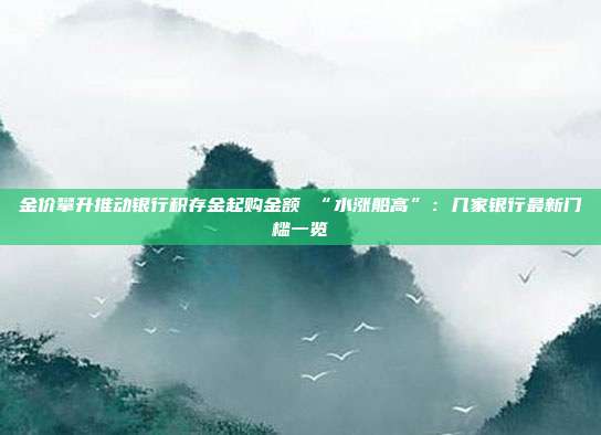 金价攀升推动银行积存金起购金额 “水涨船高”:几家银行最新门槛一览