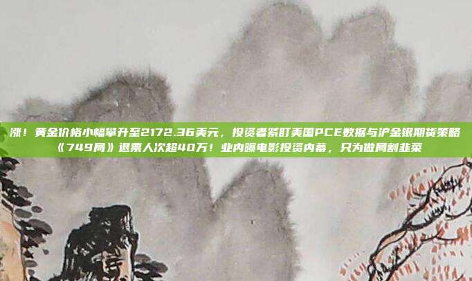 涨!黄金价格小幅攀升至2172.36美元,投资者紧盯美国PCE数据与沪金银期货策略《749局》退票人次超40万!业内曝电影投资内幕,只为做局割韭菜