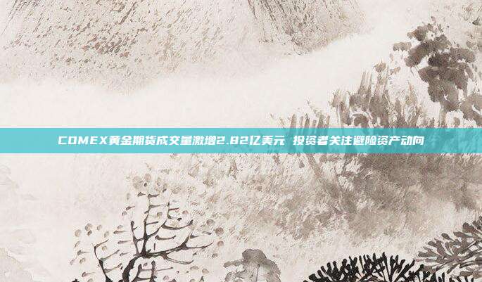 COMEX黄金期货成交量激增2.82亿美元 投资者关注避险资产动向