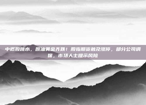 中概股跳水,原油黄金齐跌!股指期货触及涨停,部分公司调保,市场人士提示风险