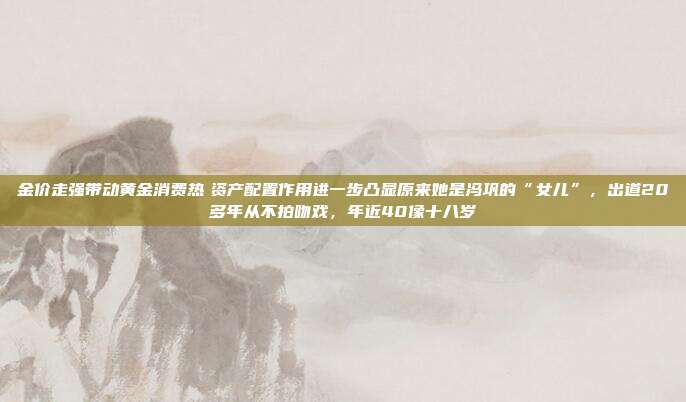 金价走强带动黄金消费热 资产配置作用进一步凸显原来她是冯巩的“女儿”,出道20多年从不拍吻戏,年近40像十八岁