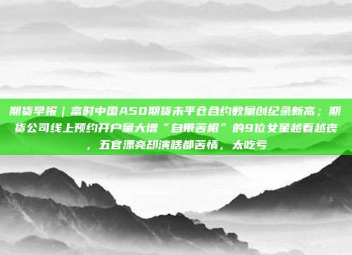 期货早报|富时中国A50期货未平仓合约数量创纪录新高;期货公司线上预约开户量大增“自带苦相”的9位女星越看越丧,五官漂亮却演啥都苦情,太吃亏