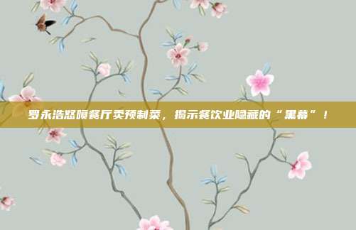 罗永浩怒喷餐厅卖预制菜,揭示餐饮业隐藏的“黑幕”!