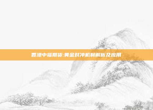 香港中福期货:黄金对冲机制解析及应用