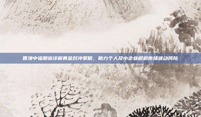 香港中福期货详解黄金对冲策略,助力个人及小企业规避市场波动风险