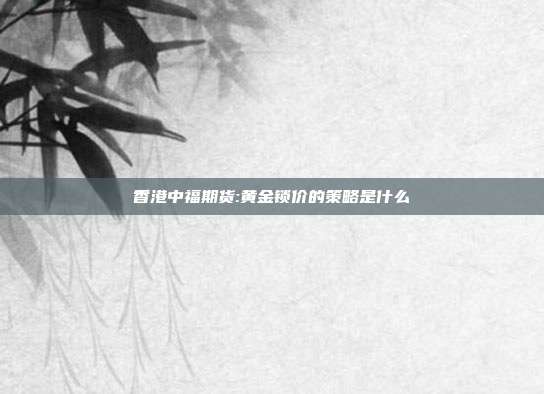 香港中福期货:黄金锁价的策略是什么