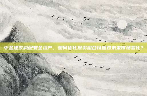 中金建议减配安全资产,如何优化投资组合以应对未来市场变化?