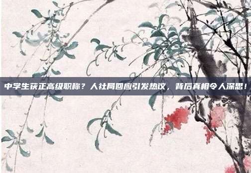 中学生获正高级职称?人社局回应引发热议,背后真相令人深思!