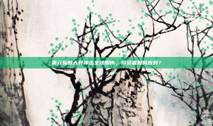 美元指数大升冲击全球股市,投资者如何应对?