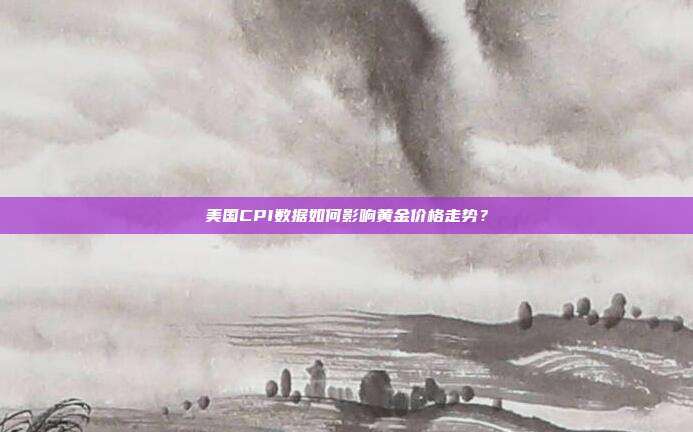 美国CPI数据如何影响黄金价格走势?