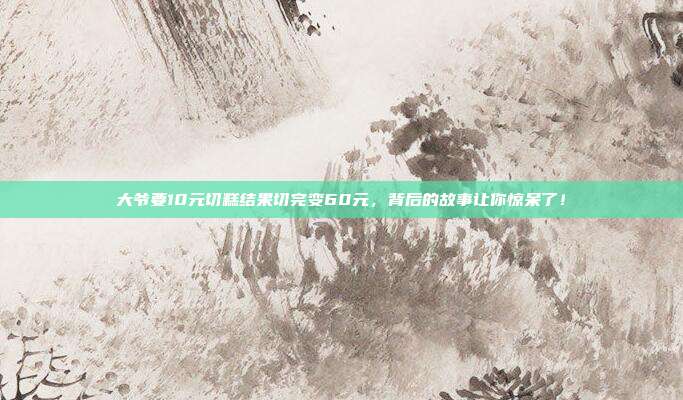 大爷要10元切糕结果切完变60元,背后的故事让你惊呆了!