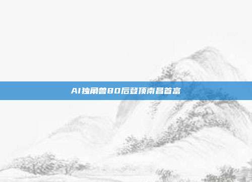 AI独角兽80后登顶南昌首富