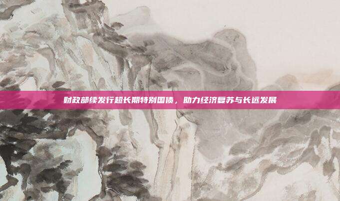 财政部续发行超长期特别国债,助力经济复苏与长远发展