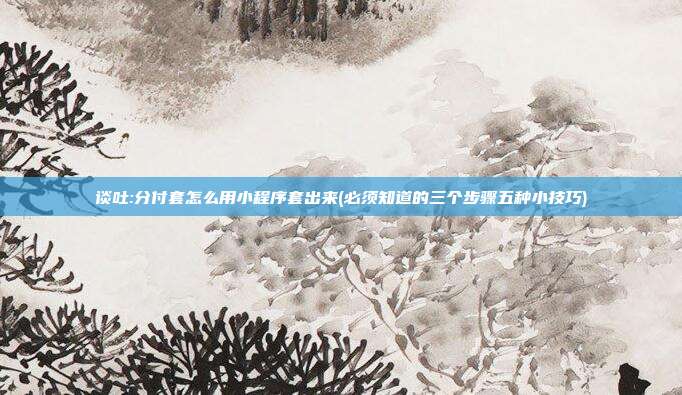谈吐:分付套怎么用小程序套出来(必须知道的三个步骤五种小技巧)